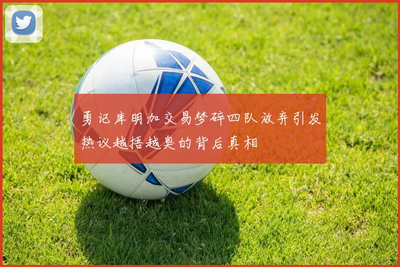 勇记库明加交易梦碎四队放弃引发热议越捂越臭的背后真相
