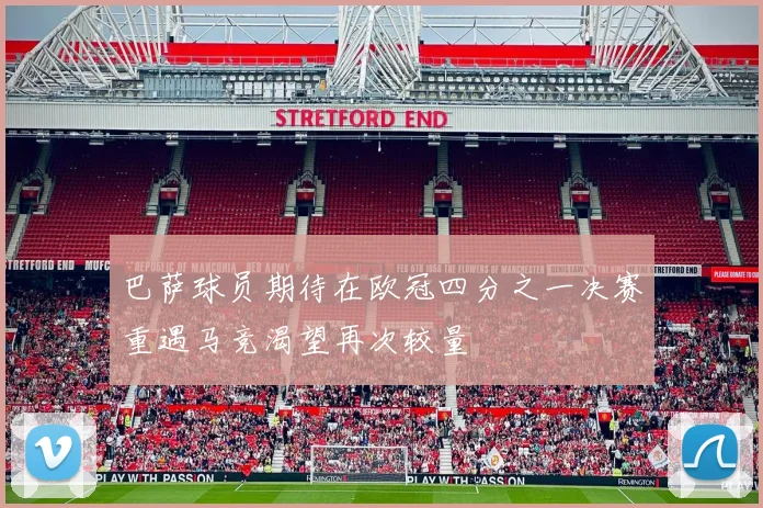 巴萨球员期待在欧冠四分之一决赛重遇马竞渴望再次较量