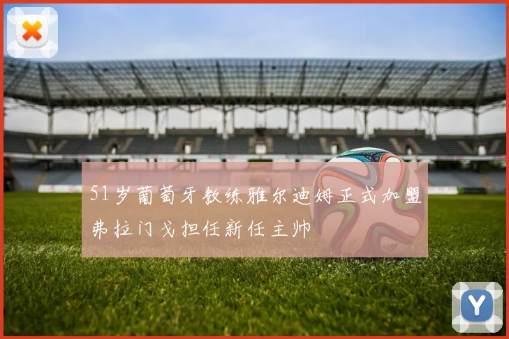 51岁葡萄牙教练雅尔迪姆正式加盟弗拉门戈担任新任主帅