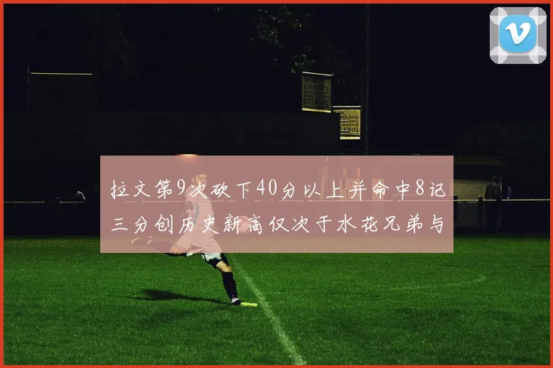 拉文第9次砍下40分以上并命中8记三分创历史新高仅次于水花兄弟与表演者