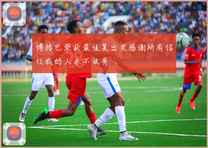 博格巴荣获最佳复出奖感谢所有信任我的人永不放弃
