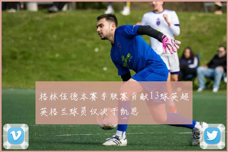 格林伍德本赛季联赛贡献13球英超英格兰球员仅次于凯恩