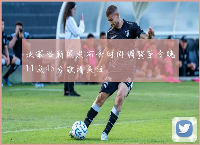 坎塞洛新闻发布会时间调整至今晚11点45分敬请关注