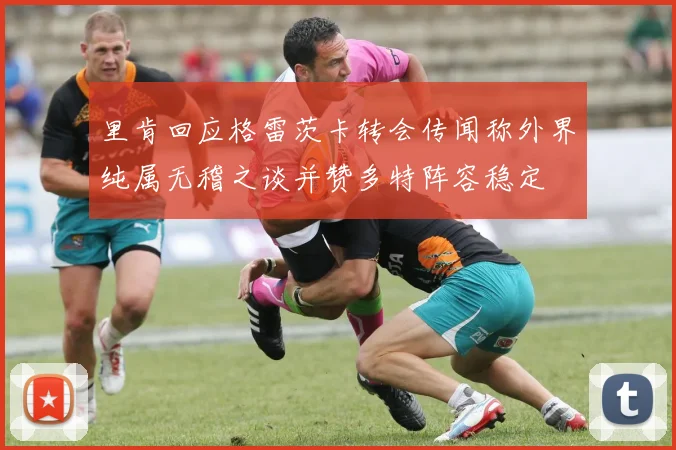 里肯回应格雷茨卡转会传闻称外界纯属无稽之谈并赞多特阵容稳定