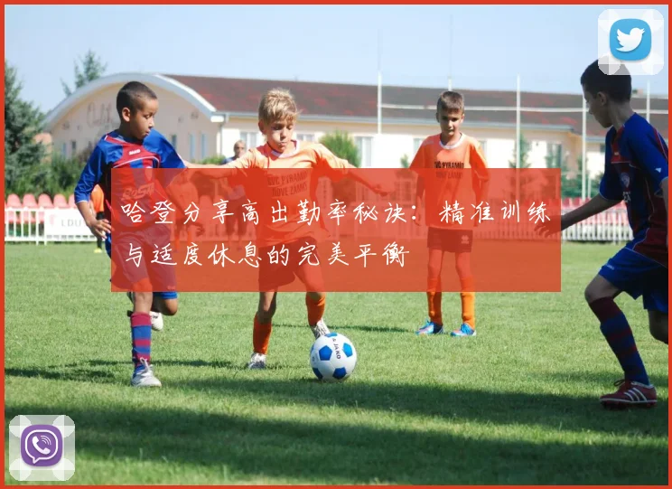 哈登分享高出勤率秘诀：精准训练与适度休息的完美平衡