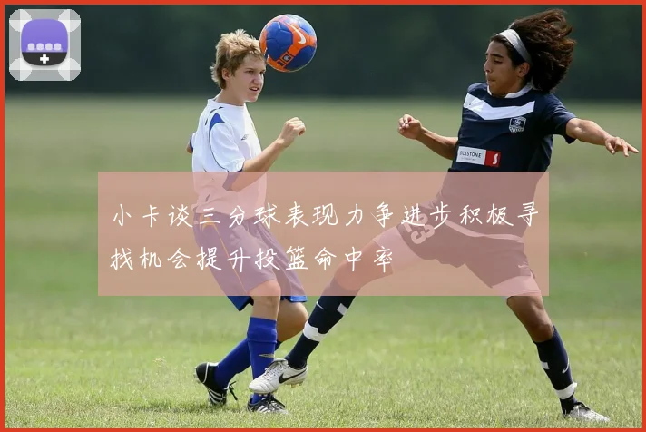 小卡谈三分球表现力争进步积极寻找机会提升投篮命中率