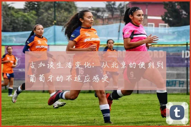 古加谈生活变化：从北京的便利到葡萄牙的不适应感受