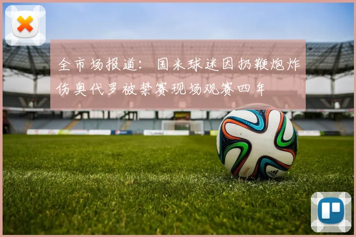 全市场报道：国米球迷因扔鞭炮炸伤奥代罗被禁赛现场观赛四年