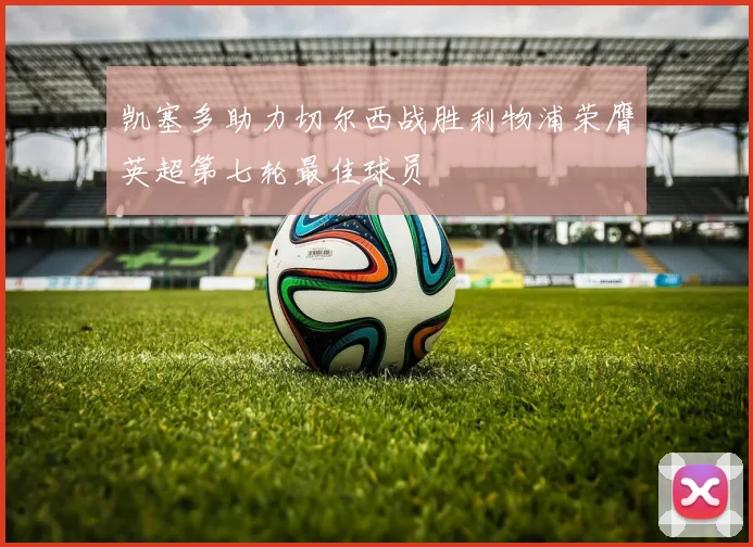 凯塞多助力切尔西战胜利物浦荣膺英超第七轮最佳球员
